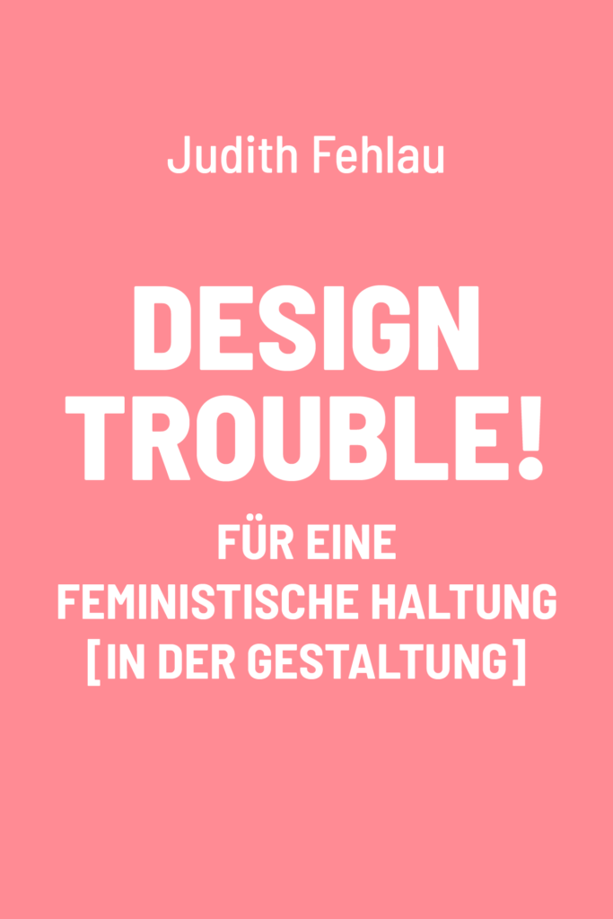 Design Trouble! Für eine feministische Haltung [in der Gestaltung]